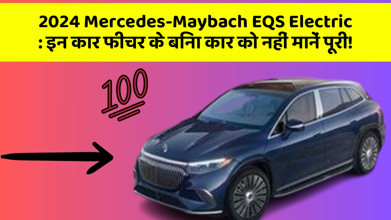 2024 Mercedes-Maybach EQS Electric: इन कार फीचर के बिना कार को नहीं मानें पूरी!