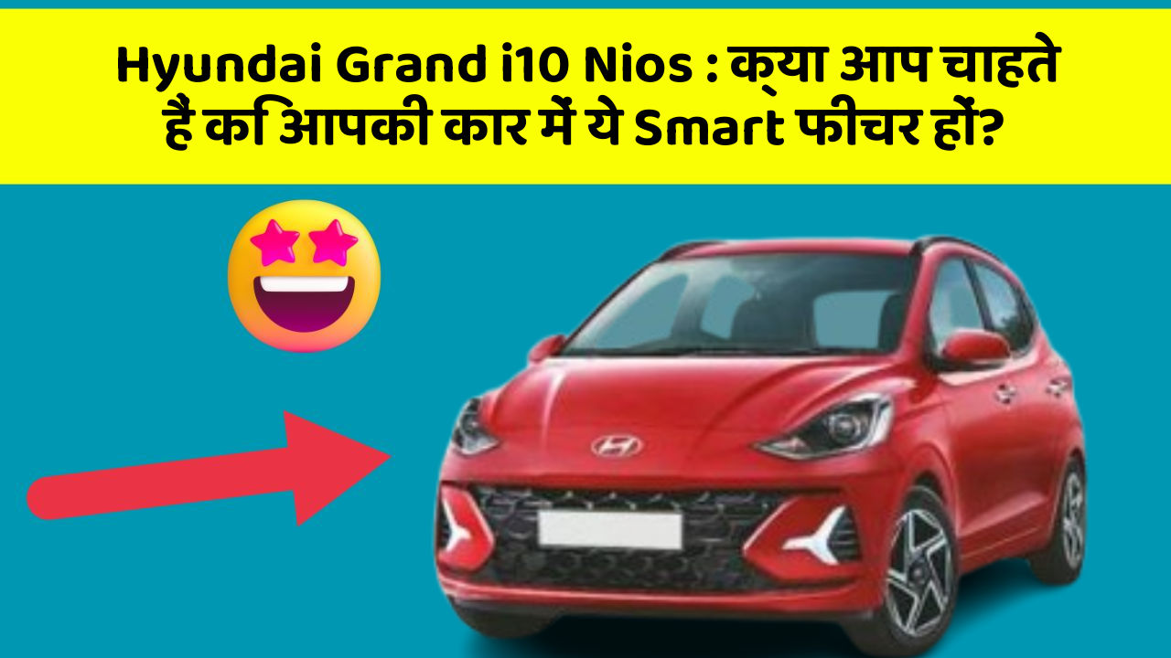 Hyundai Grand i10 Nios: क्या आप चाहते हैं कि आपकी कार में ये Smart फीचर हों?