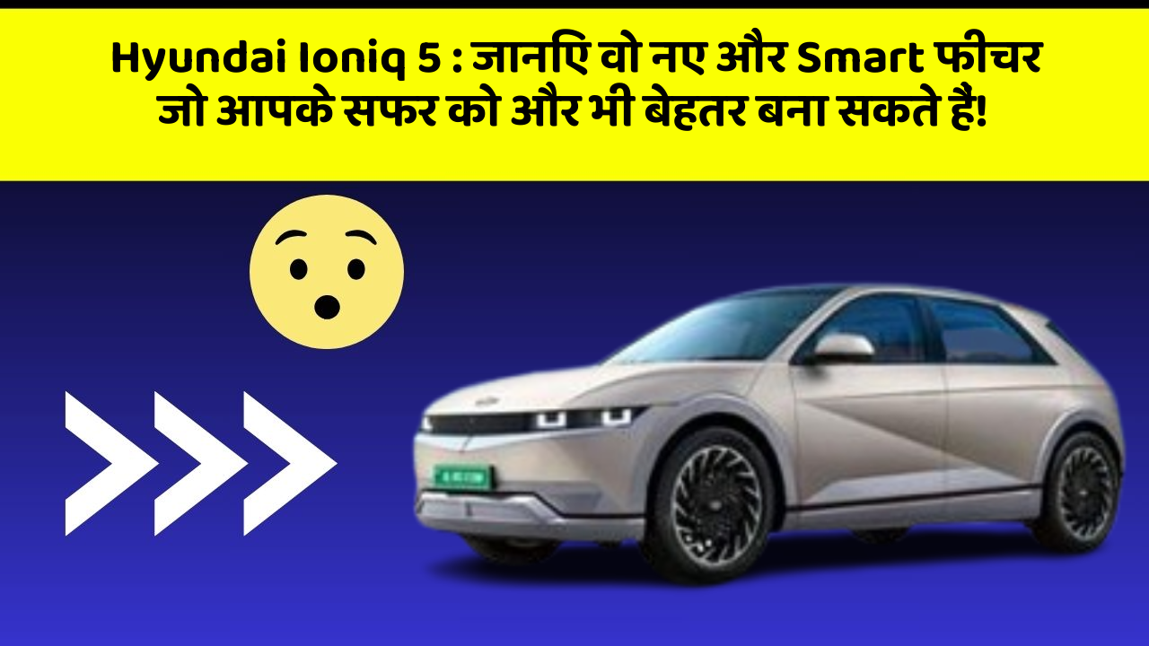 Hyundai Ioniq 5: जानिए वो नए और Smart फीचर जो आपके सफर को और भी बेहतर बना सकते हैं!