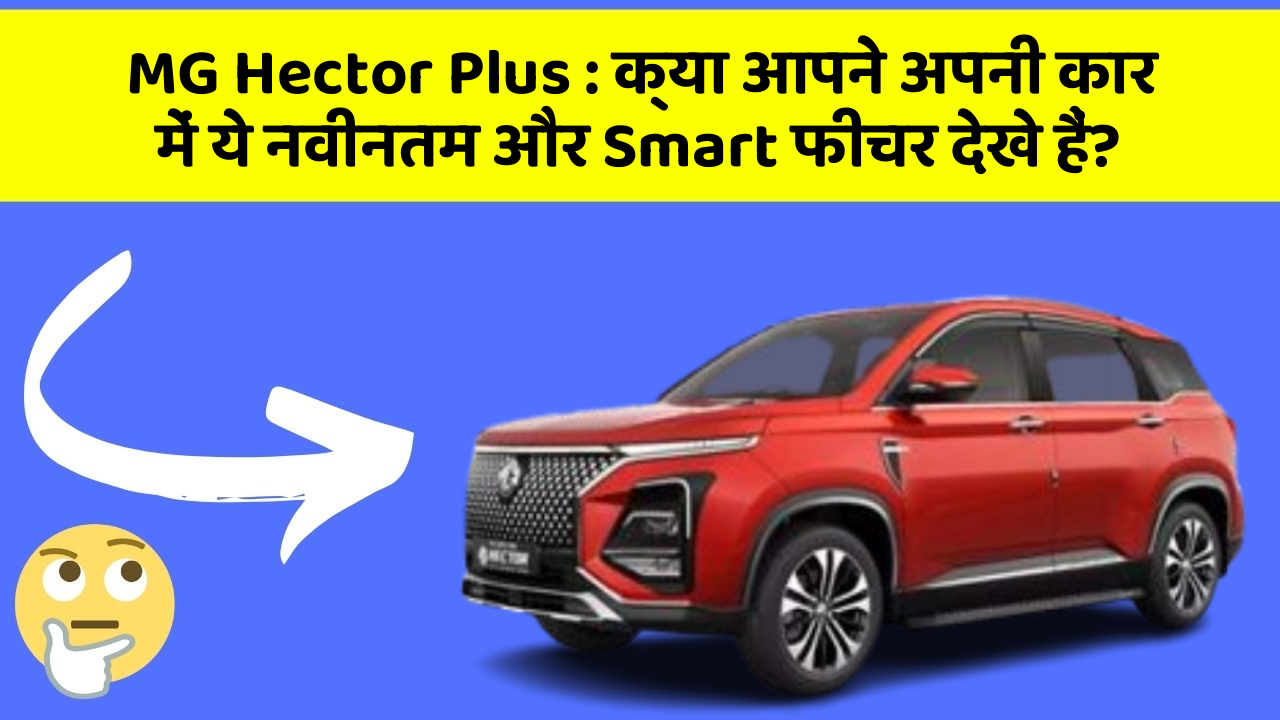 MG Hector Plus: क्या आपने अपनी कार में ये नवीनतम और Smart फीचर देखे हैं?