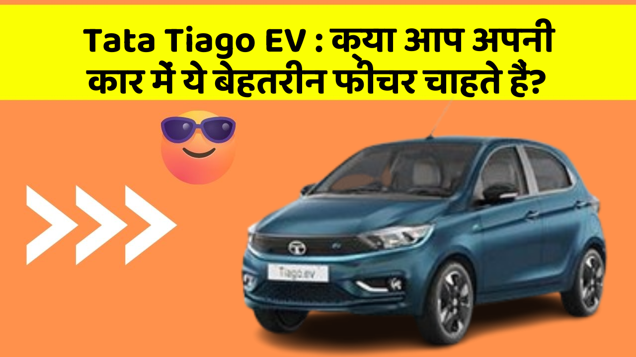 Tata Tiago EV: क्या आप अपनी कार में ये बेहतरीन फीचर चाहते हैं?