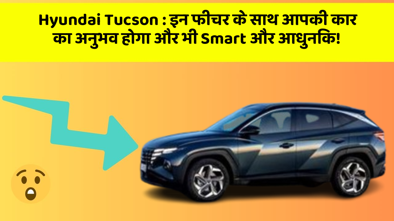 Hyundai Tucson: इन फीचर के साथ आपकी कार का अनुभव होगा और भी Smart और आधुनिक!