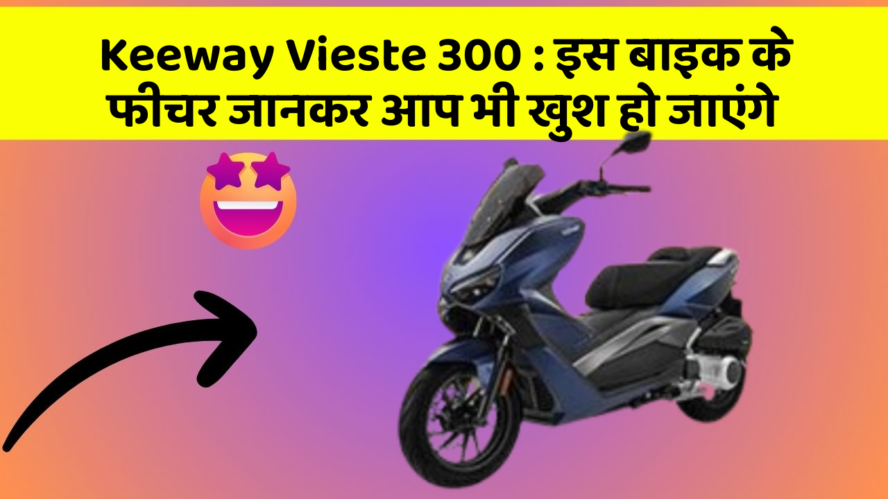 Keeway Vieste 300 : इस बाइक के फीचर जानकर आप भी खुश हो जाएंगे