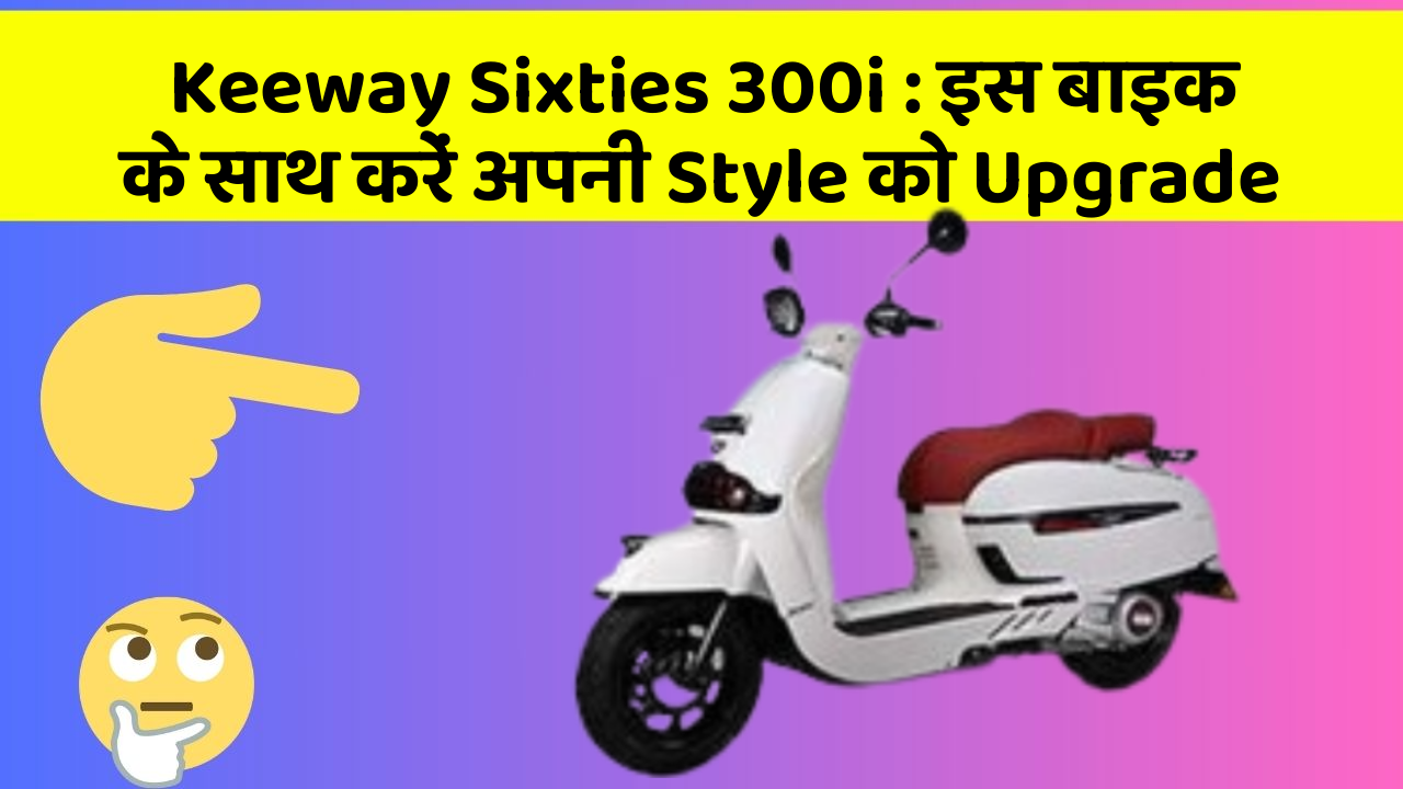 Keeway Sixties 300i: इस बाइक के साथ करें अपनी Style को Upgrade