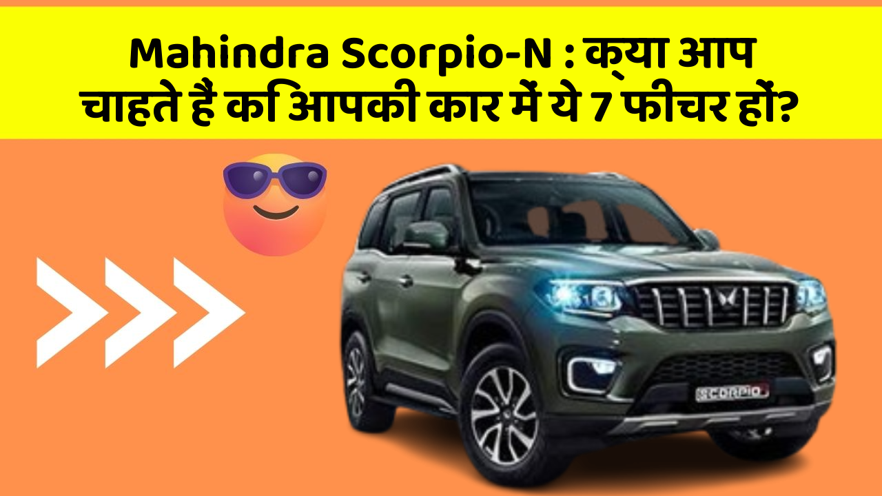 Mahindra Scorpio-N: क्या आप चाहते हैं कि आपकी कार में ये 7 फीचर हों?