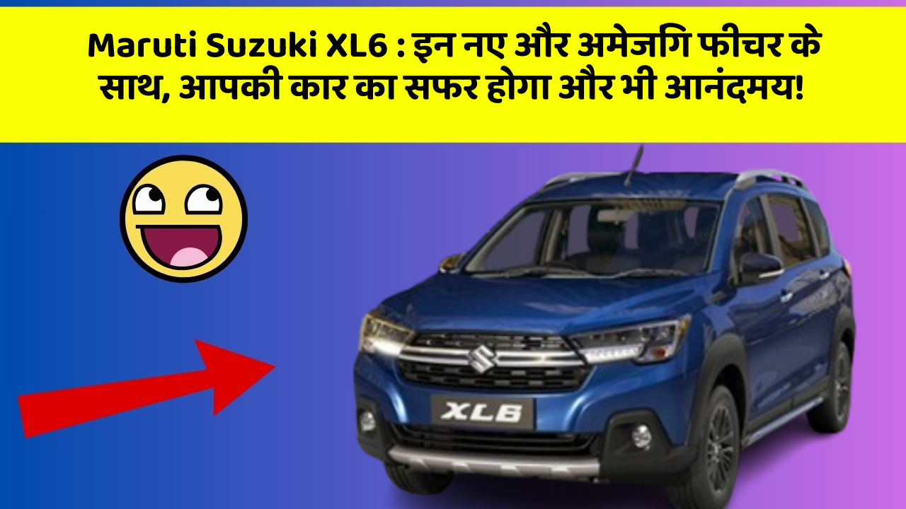 Maruti Suzuki XL6 : इन नए और अमेजिंग फीचर के साथ, आपकी कार का सफर होगा और भी आनंदमय!