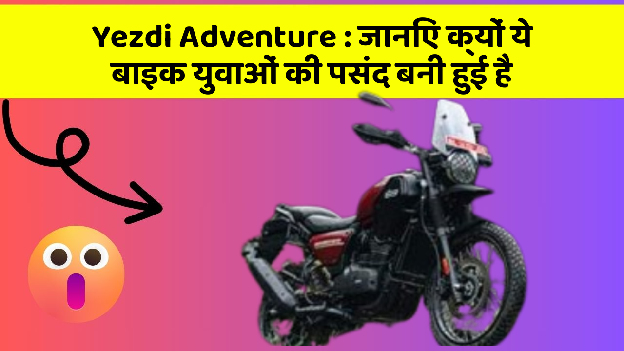 Yezdi Adventure : जानिए क्यों ये बाइक युवाओं की पसंद बनी हुई है