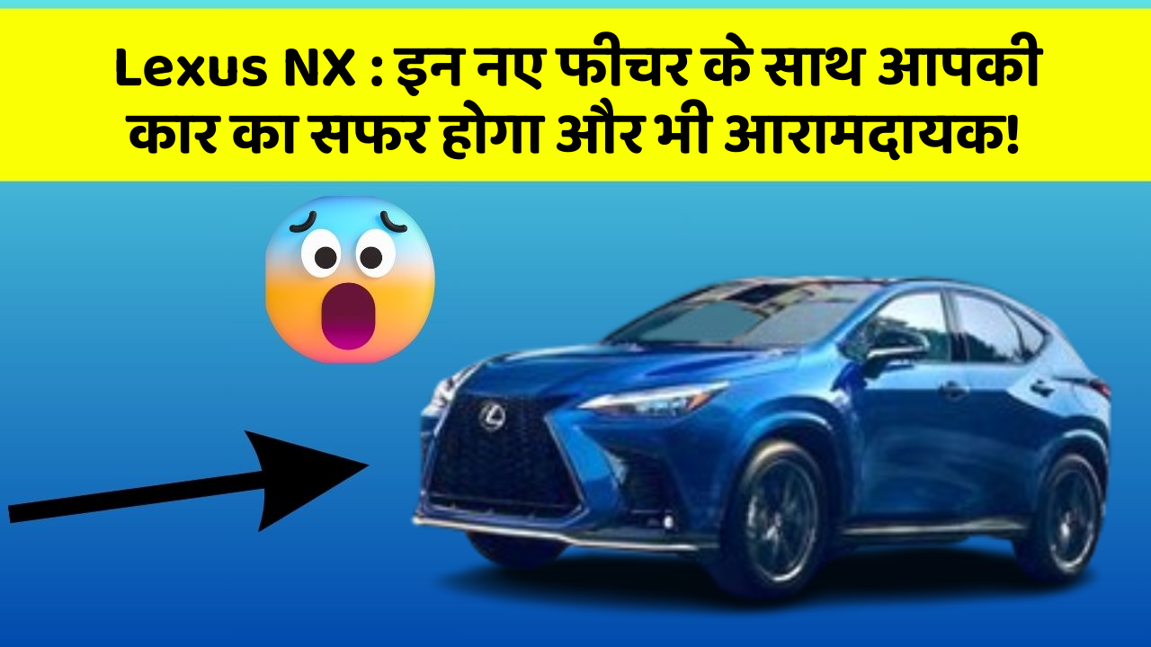 Lexus NX : इन नए फीचर के साथ आपकी कार का सफर होगा और भी आरामदायक!