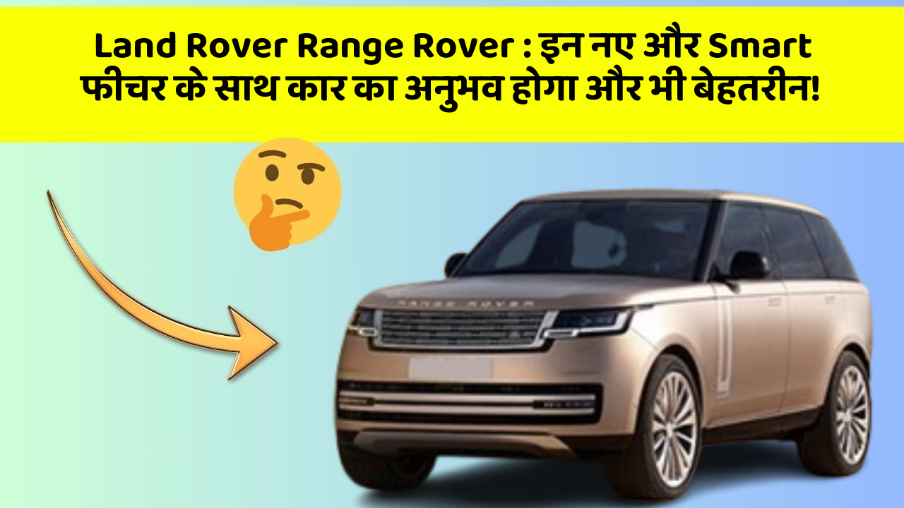 Land Rover Range Rover : इन नए और Smart फीचर के साथ कार का अनुभव होगा और भी बेहतरीन!