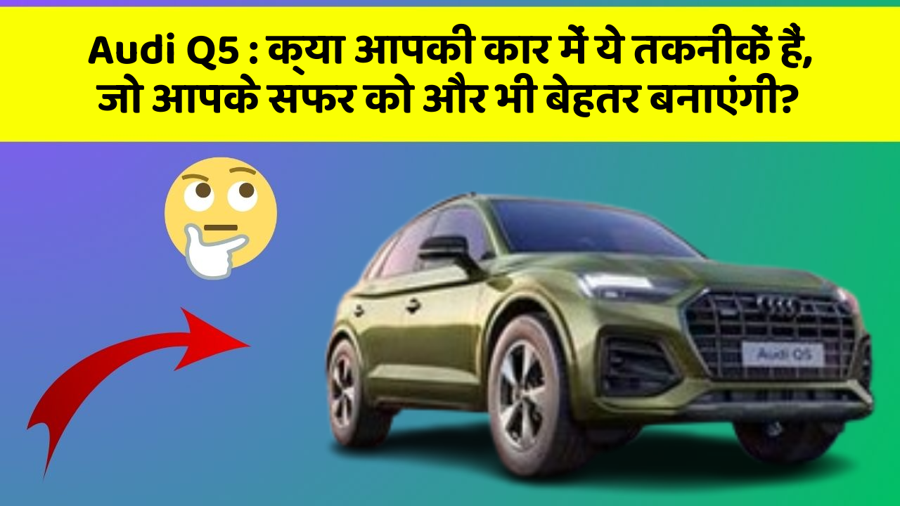 Audi Q5: क्या आपकी कार में ये तकनीकें हैं, जो आपके सफर को और भी बेहतर बनाएंगी?