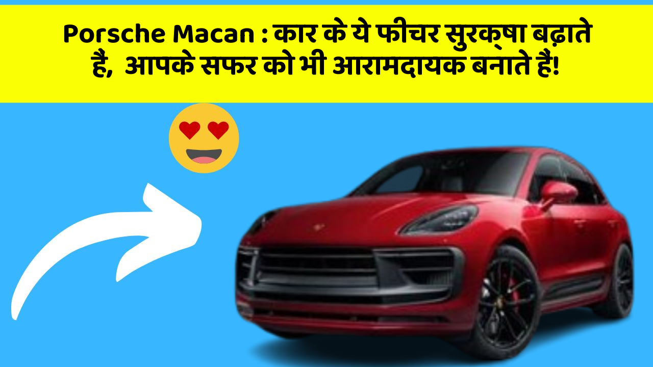 Porsche Macan : कार के ये फीचर सुरक्षा बढ़ाते हैं,  आपके सफर को भी आरामदायक बनाते हैं!