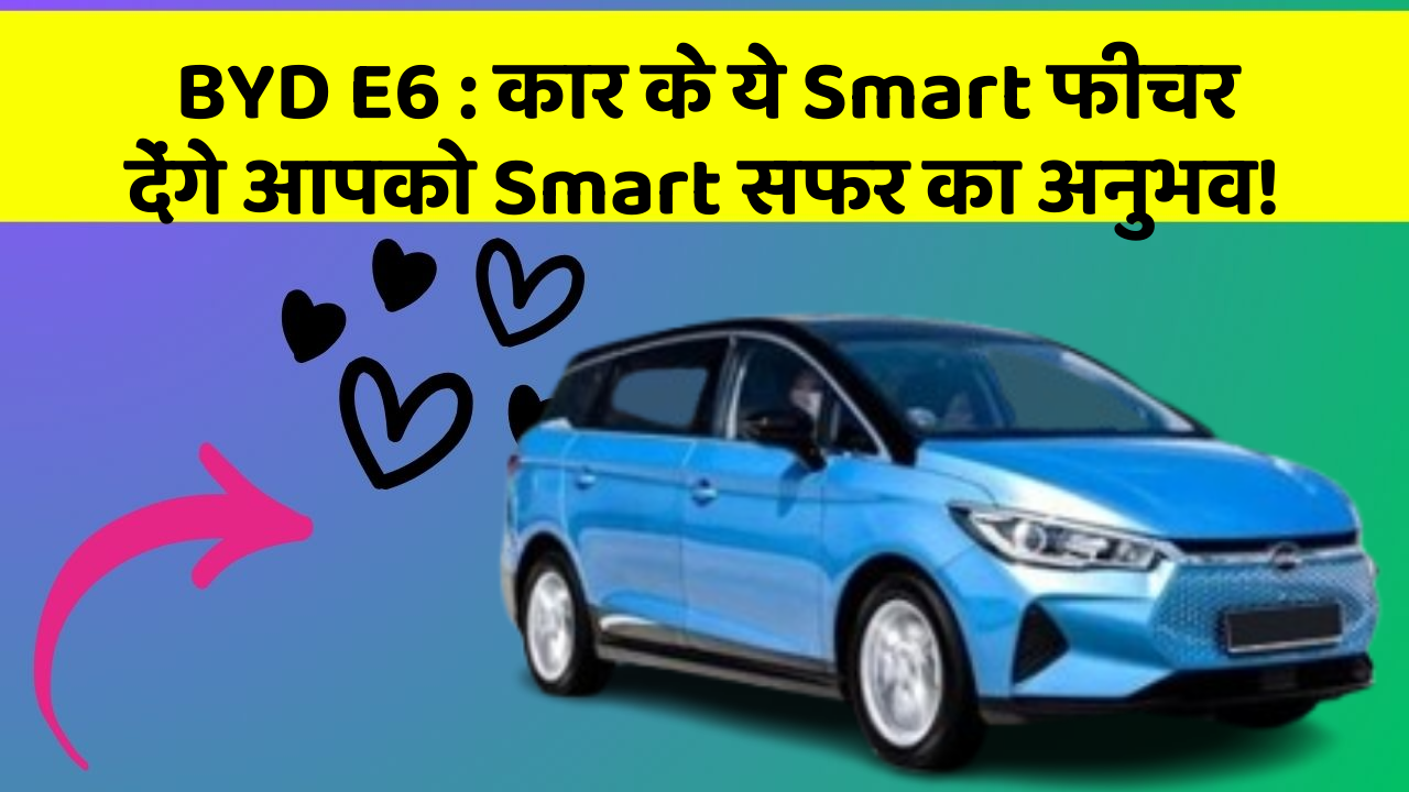 BYD E6: कार के ये Smart फीचर देंगे आपको Smart सफर का अनुभव!