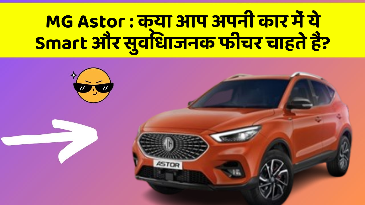 MG Astor : क्या आप अपनी कार में ये Smart और सुविधाजनक फीचर चाहते हैं?