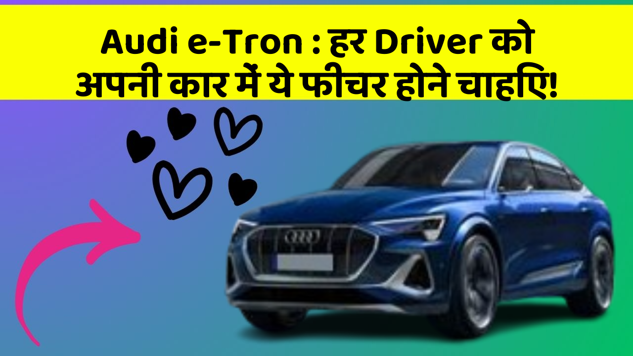 Audi e-Tron : हर Driver को अपनी कार में ये फीचर होने चाहिए!
