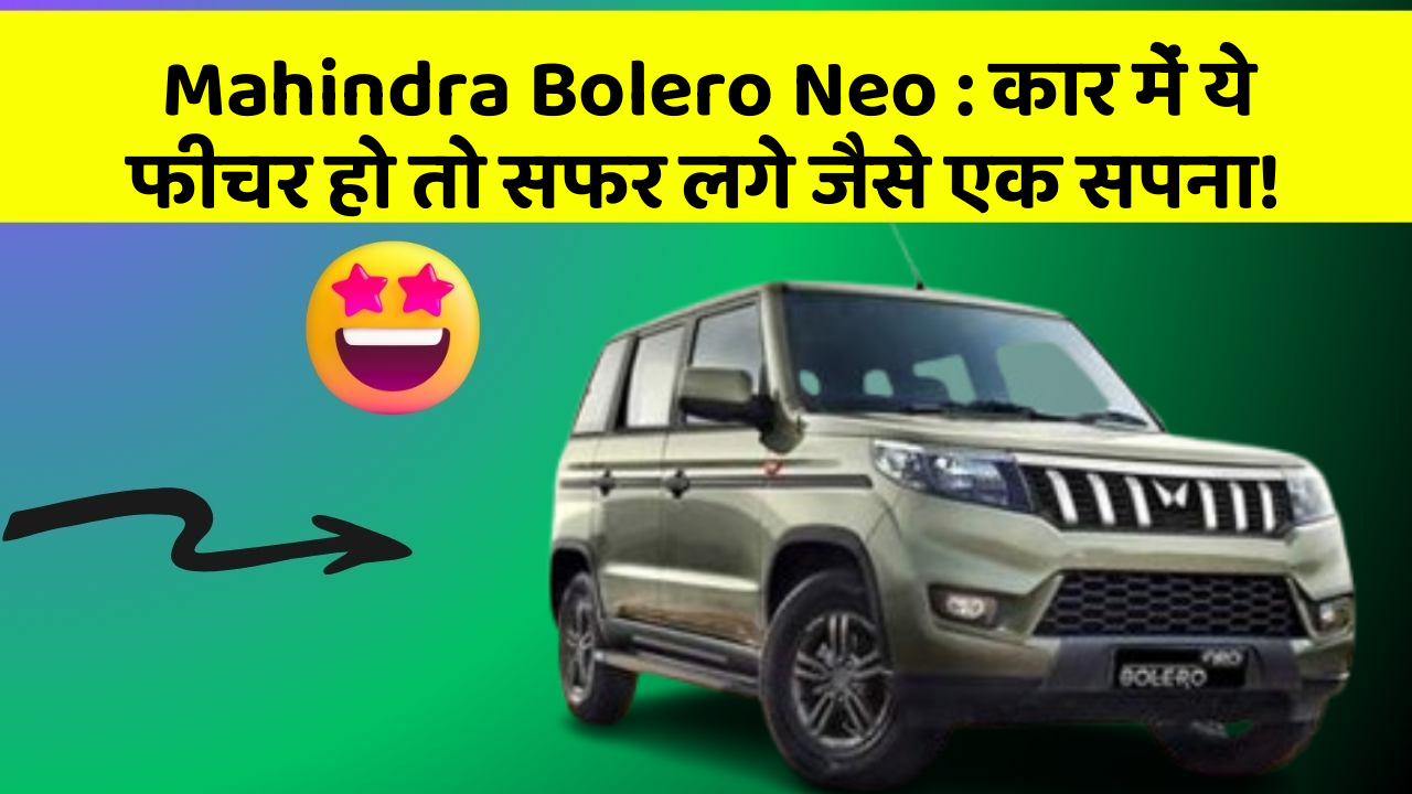 Mahindra Bolero Neo: कार में ये फीचर हो तो सफर लगे जैसे एक सपना!