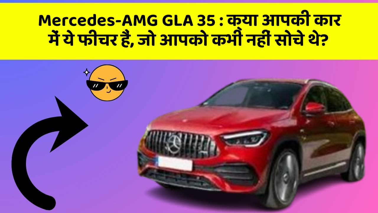 Mercedes-AMG GLA 35: क्या आपकी कार में ये फीचर हैं, जो आपको कभी नहीं सोचे थे?