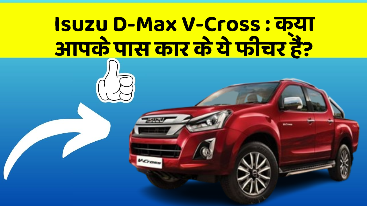 Isuzu D-Max V-Cross: क्या आपके पास कार के ये फीचर हैं?