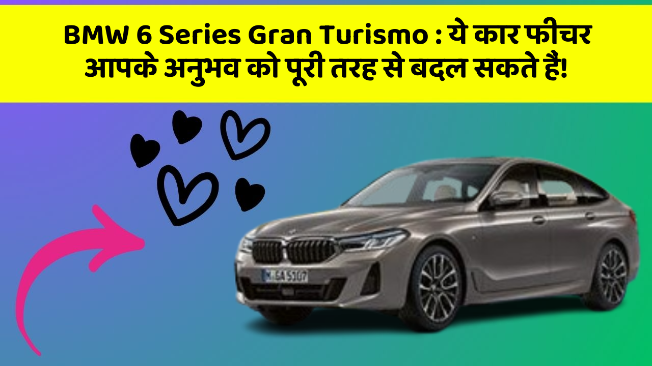 BMW 6 Series Gran Turismo: ये कार फीचर आपके अनुभव को पूरी तरह से बदल सकते हैं!