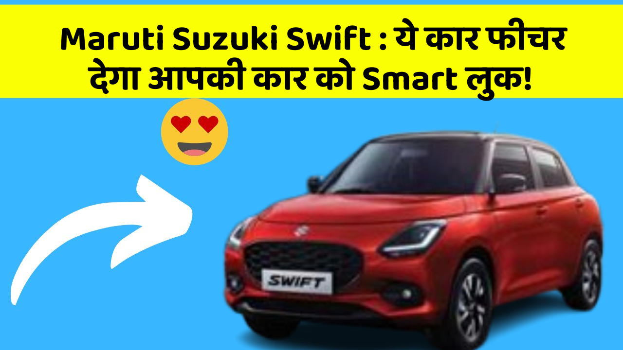 Maruti Suzuki Swift: ये कार फीचर देगा आपकी कार को Smart लुक!