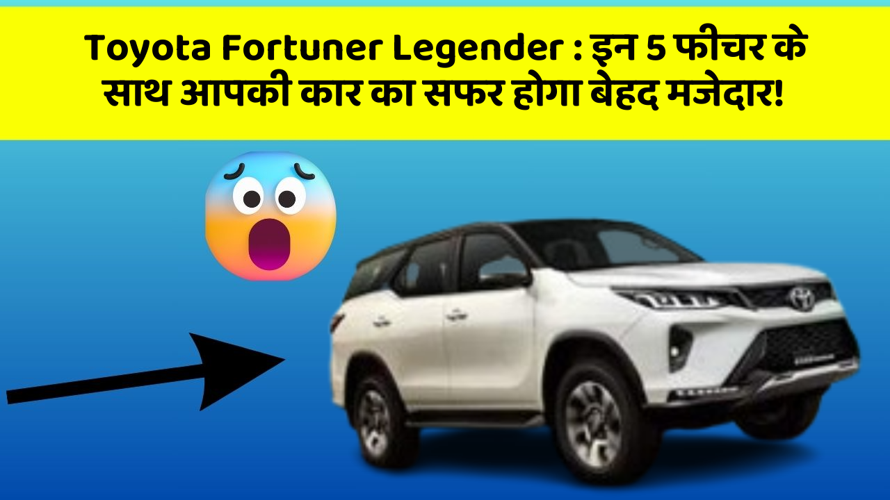 Toyota Fortuner Legender: इन 5 फीचर के साथ आपकी कार का सफर होगा बेहद मजेदार!