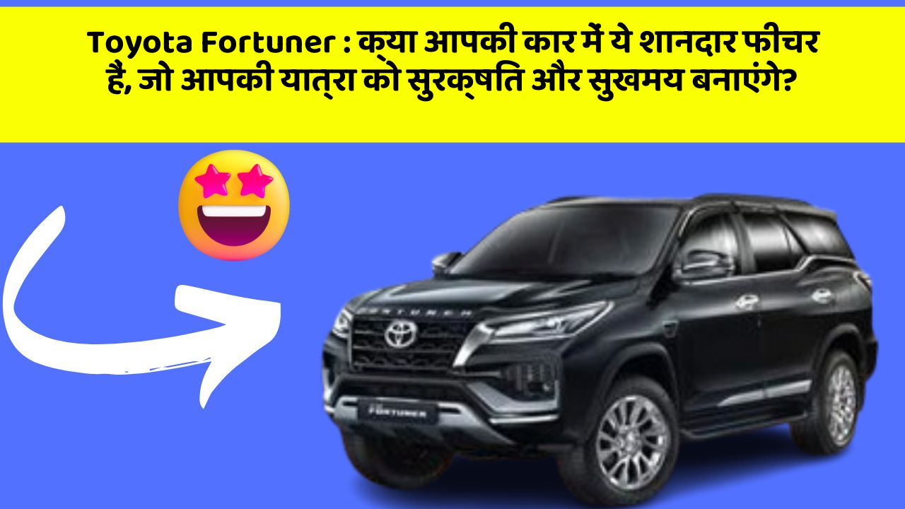 Toyota Fortuner: क्या आपकी कार में ये शानदार फीचर हैं, जो आपकी यात्रा को सुरक्षित और सुखमय बनाएंगे?