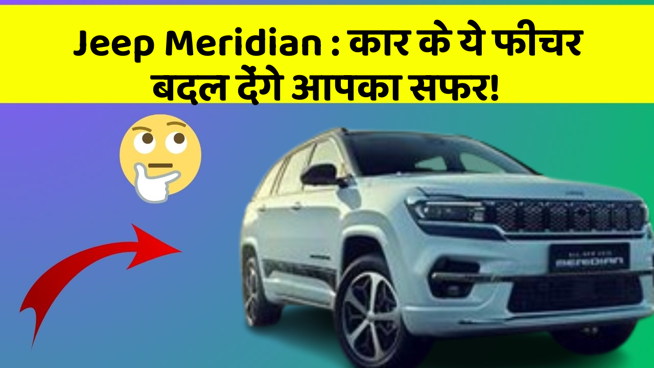 Jeep Meridian : कार के ये फीचर बदल देंगे आपका सफर!