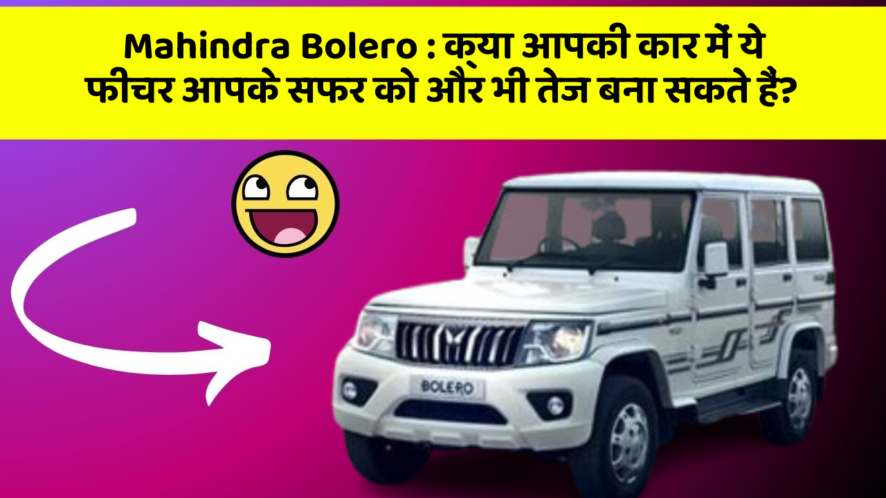 Mahindra Bolero:क्या आपकी कार में ये फीचर आपके सफर को और भी तेज बना सकते हैं?