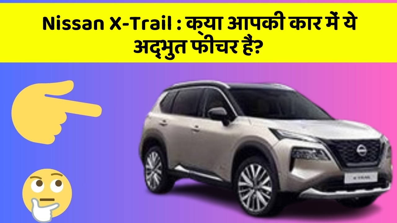 Nissan X-Trail : क्या आपकी कार में ये अद्भुत फीचर हैं?
