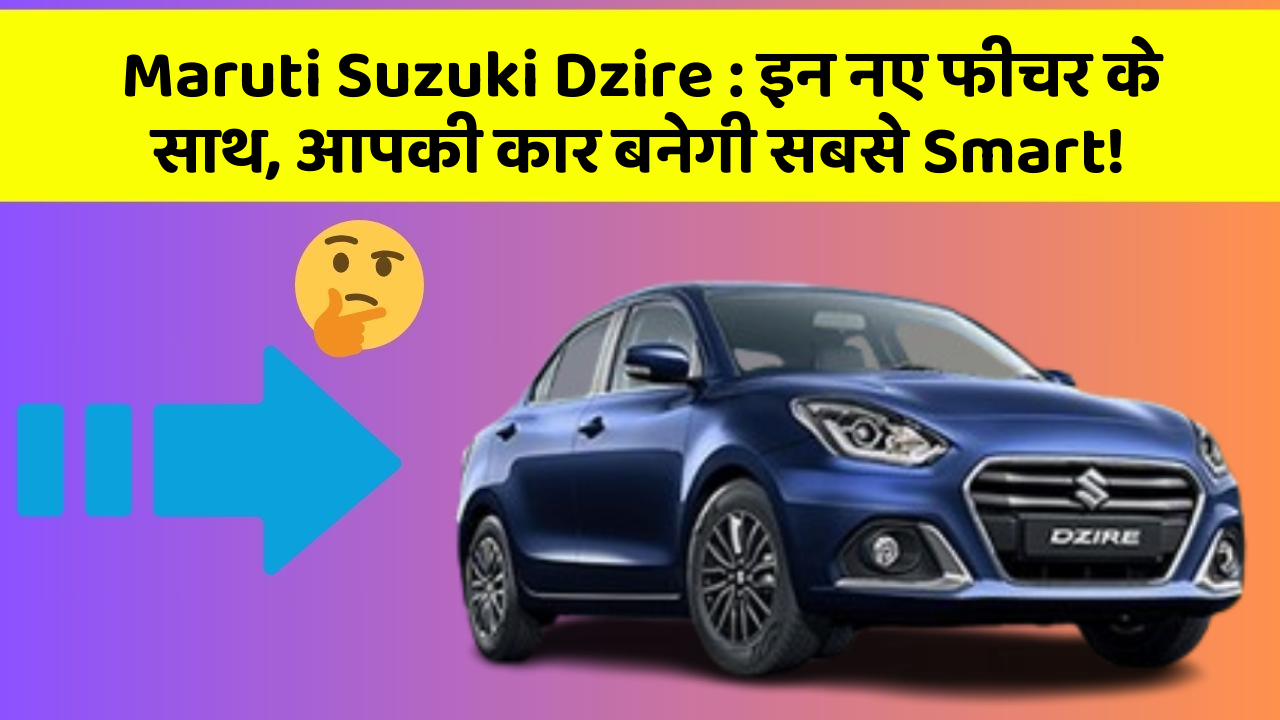 Maruti Suzuki Dzire: इन नए फीचर के साथ, आपकी कार बनेगी सबसे Smart!
