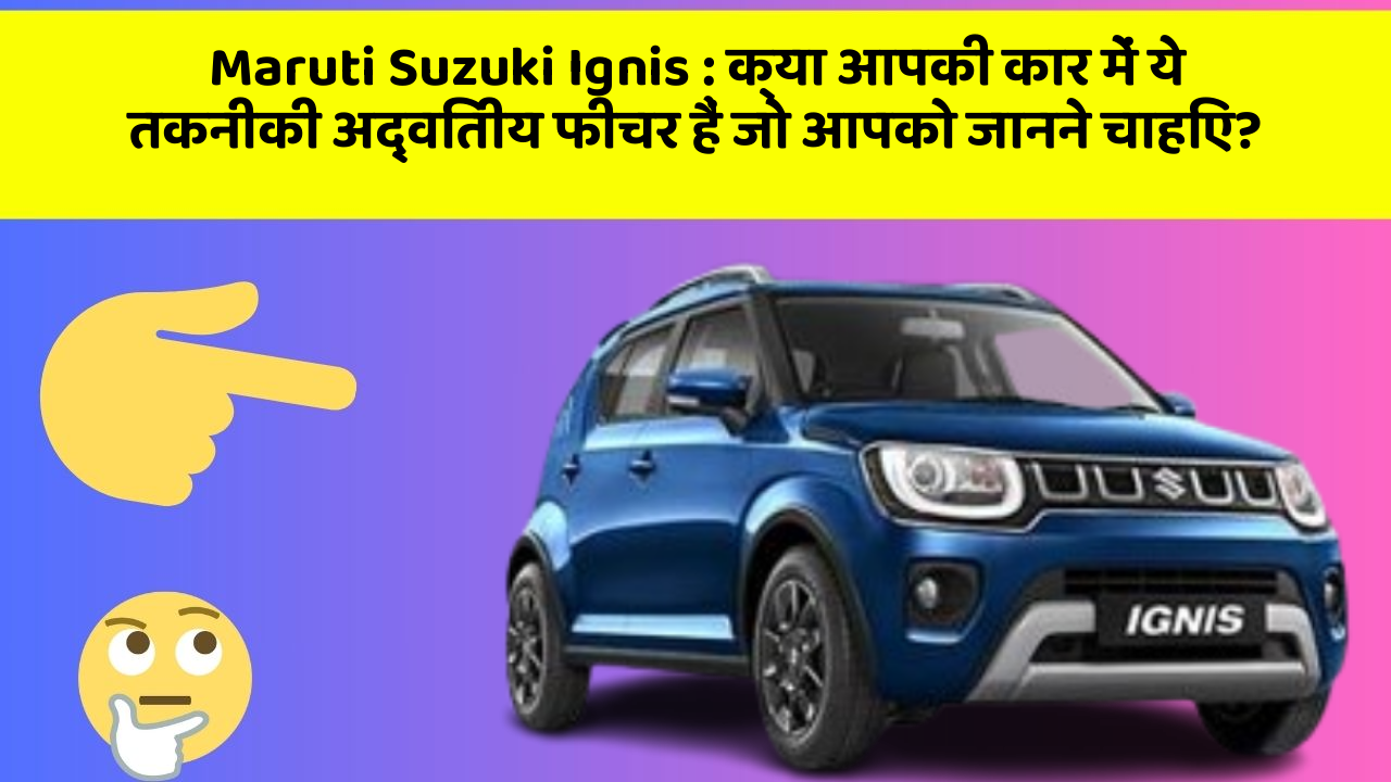 Maruti Suzuki Ignis : क्या आपकी कार में ये तकनीकी अद्वितीय फीचर हैं जो आपको जानने चाहिए?