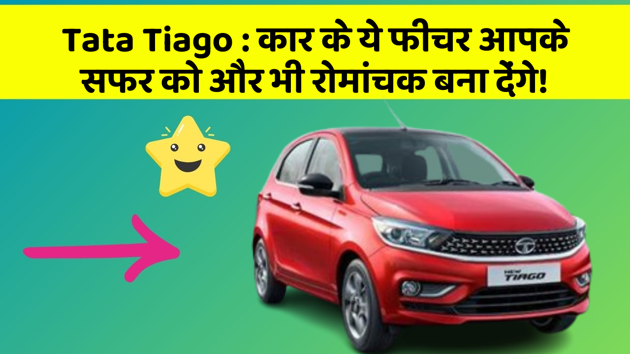Tata Tiago: कार के ये फीचर आपके सफर को और भी रोमांचक बना देंगे!