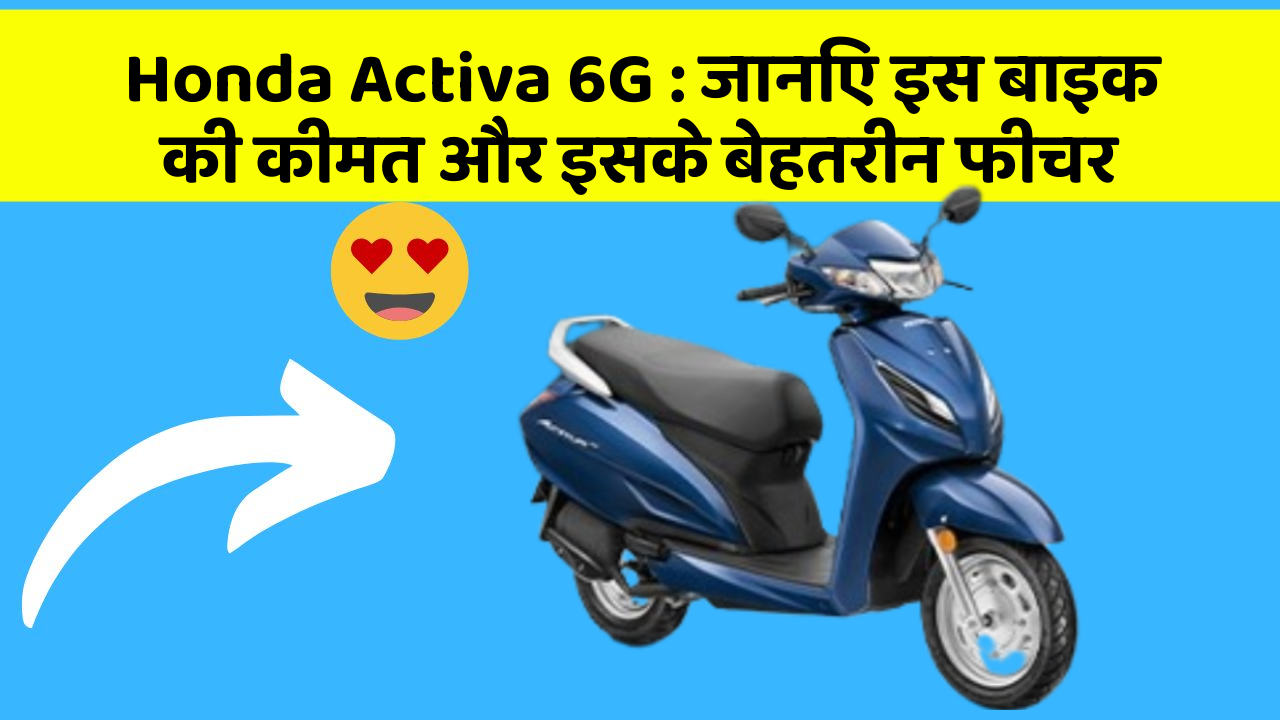 Honda Activa 6G: जानिए इस बाइक की कीमत और इसके बेहतरीन फीचर