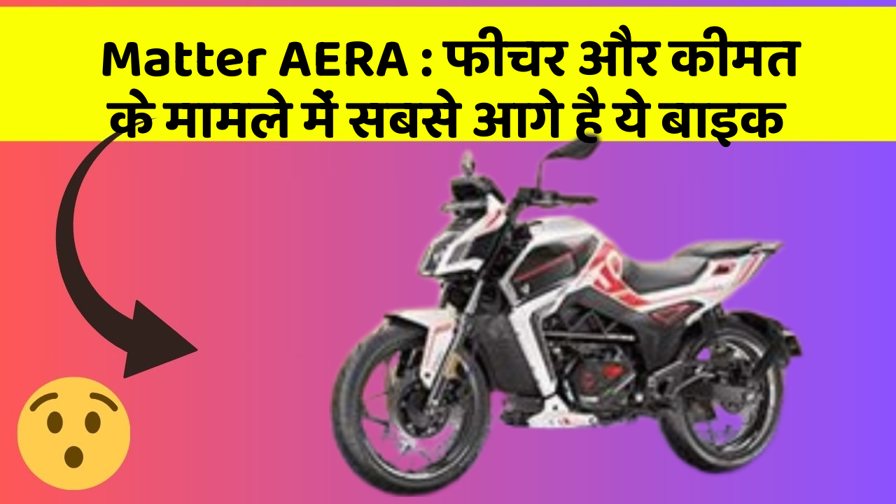 Matter AERA:फीचर और कीमत के मामले में सबसे आगे है ये बाइक