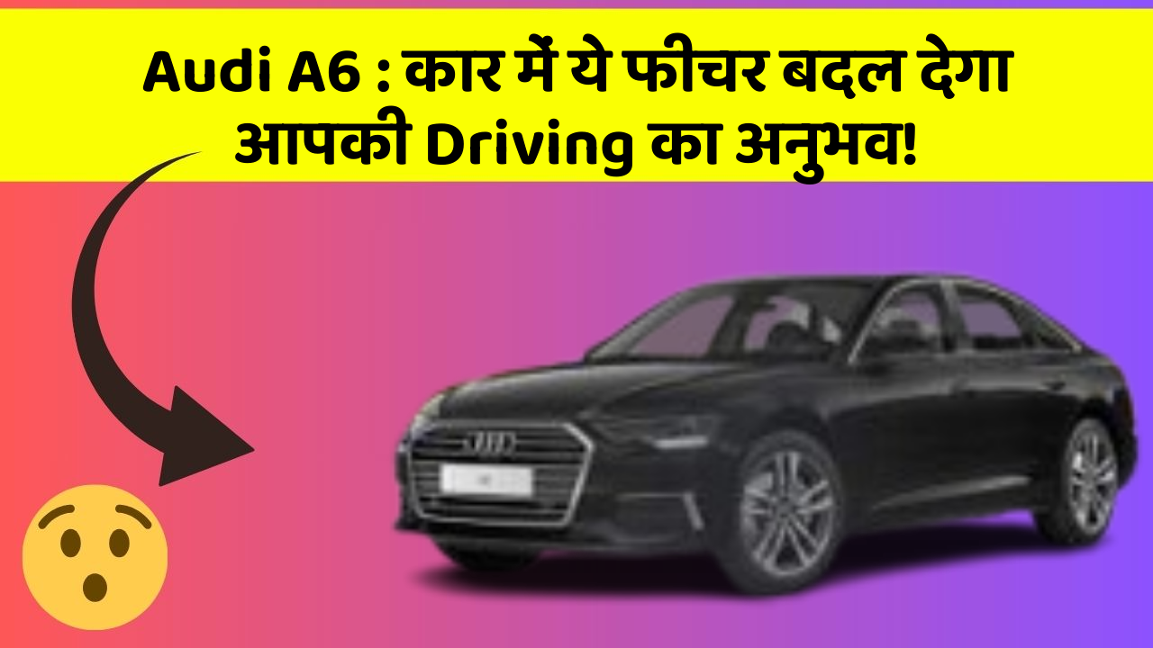 Audi A6 : कार में ये फीचर बदल देगा आपकी Driving का अनुभव!