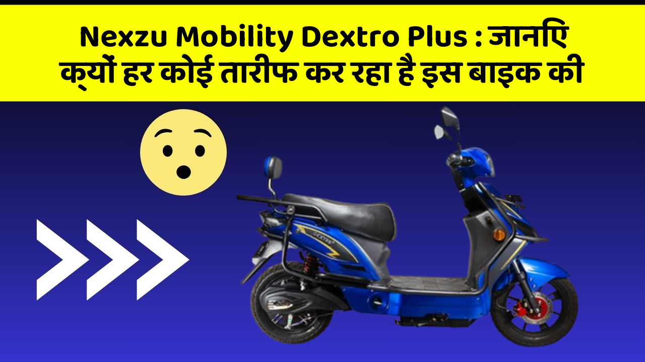 Nexzu Mobility Dextro Plus: जानिए क्यों हर कोई तारीफ कर रहा है इस बाइक की