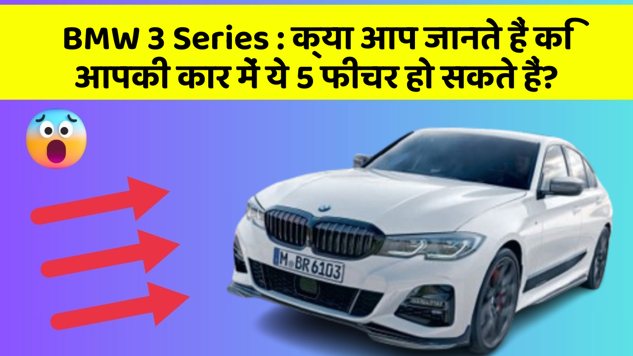 BMW 3 Series: क्या आप जानते हैं कि आपकी कार में ये 5 फीचर हो सकते हैं?