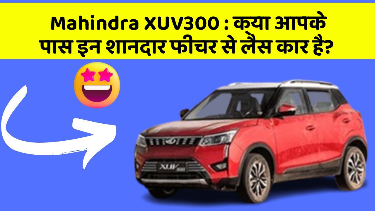 Mahindra XUV300:क्या आपके पास इन शानदार फीचर से लैस कार है?