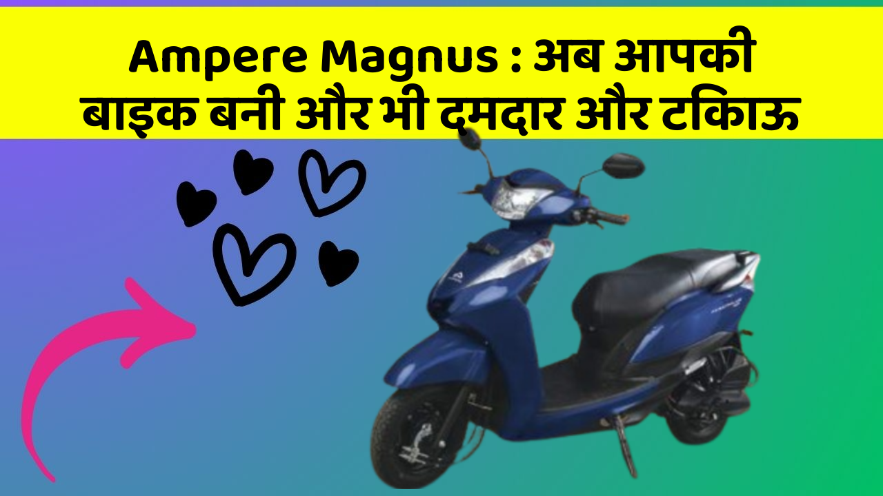 Ampere Magnus : अब आपकी बाइक बनी और भी दमदार और टिकाऊ