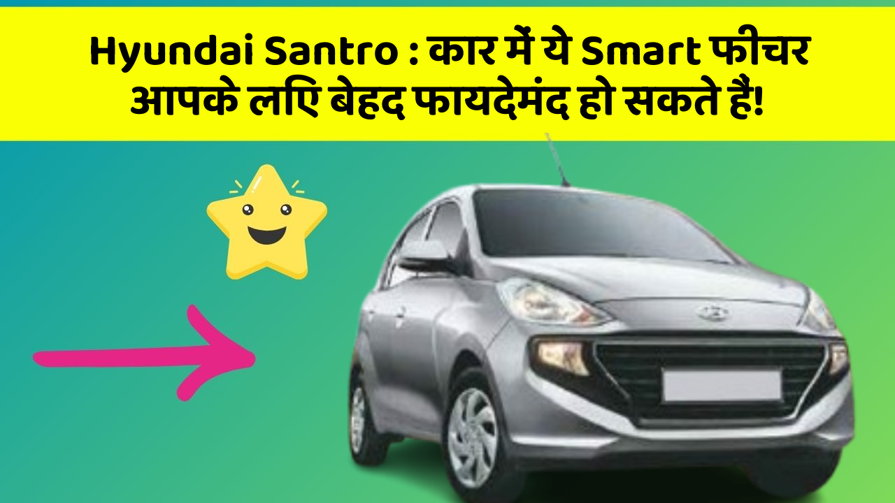 Hyundai Santro : कार में ये Smart फीचर आपके लिए बेहद फायदेमंद हो सकते हैं!
