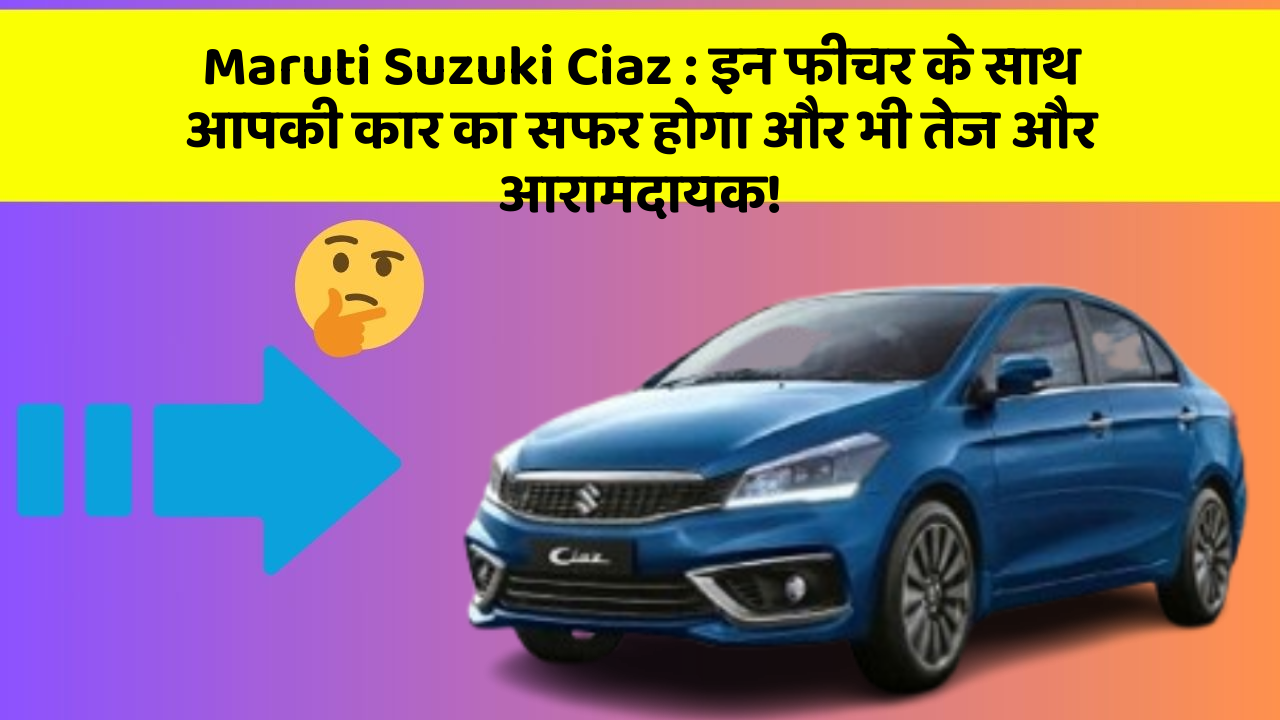 Maruti Suzuki Ciaz: इन फीचर के साथ आपकी कार का सफर होगा और भी तेज और आरामदायक!