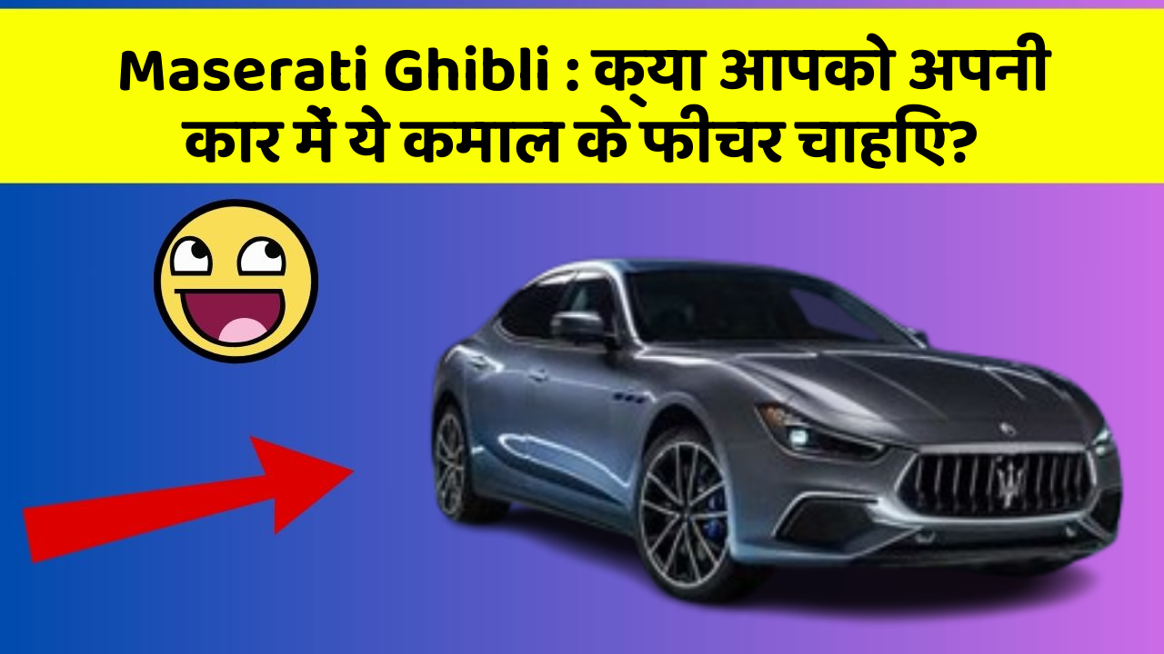 Maserati Ghibli : क्या आपको अपनी कार में ये कमाल के फीचर चाहिए?