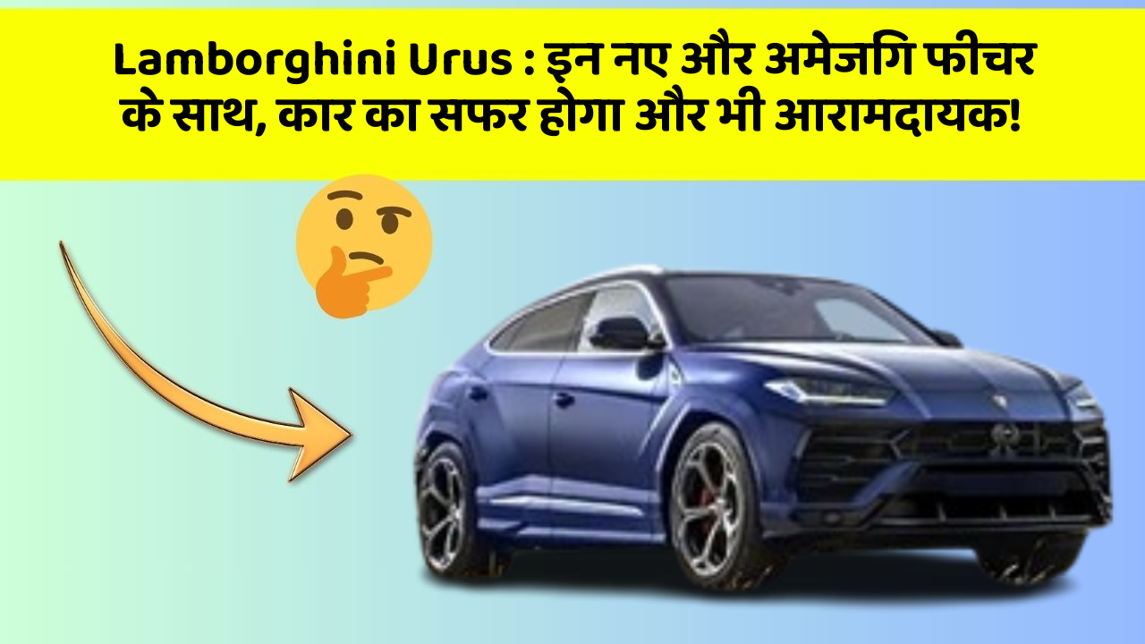 Lamborghini Urus : इन नए और अमेजिंग फीचर के साथ, कार का सफर होगा और भी आरामदायक!