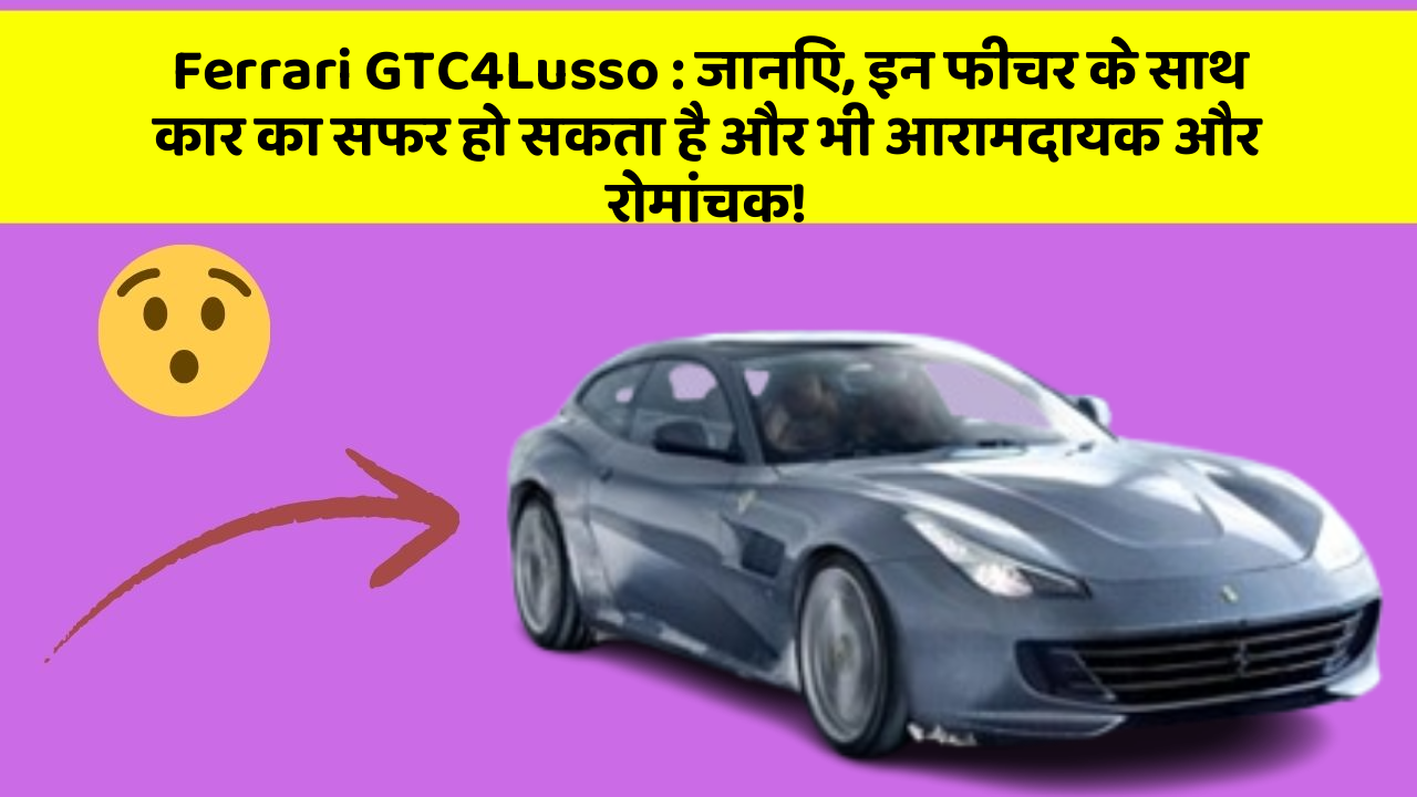 Ferrari GTC4Lusso: जानिए, इन फीचर के साथ कार का सफर हो सकता है और भी आरामदायक और रोमांचक!