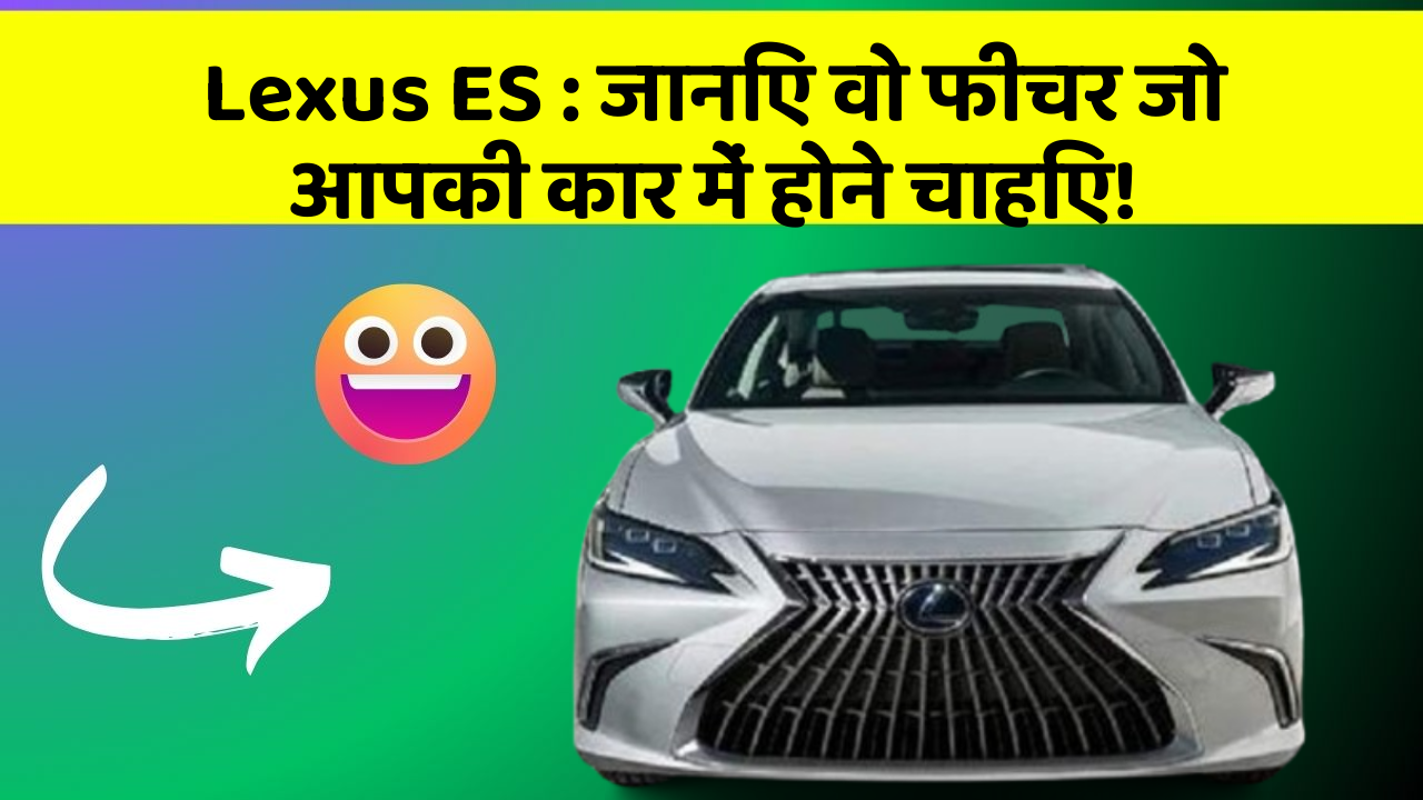 Lexus ES: जानिए वो फीचर जो आपकी कार में होने चाहिए!