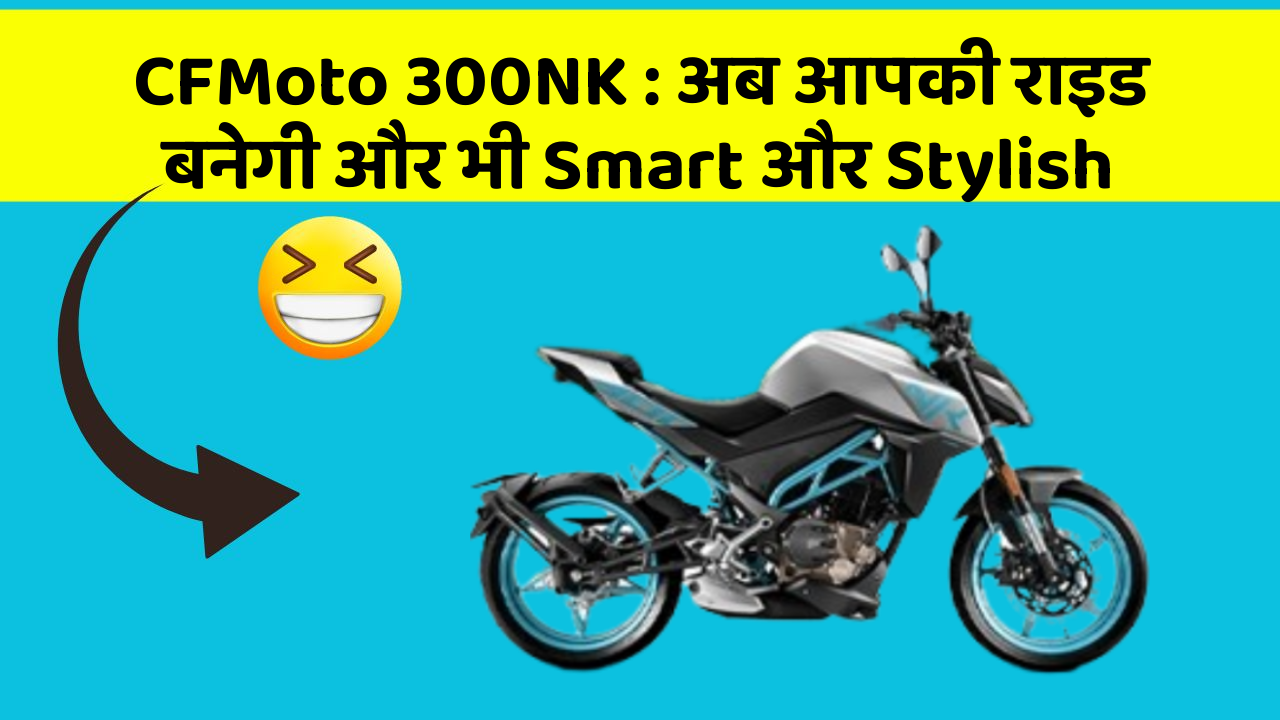 CFMoto 300NK: अब आपकी राइड बनेगी और भी Smart और Stylish