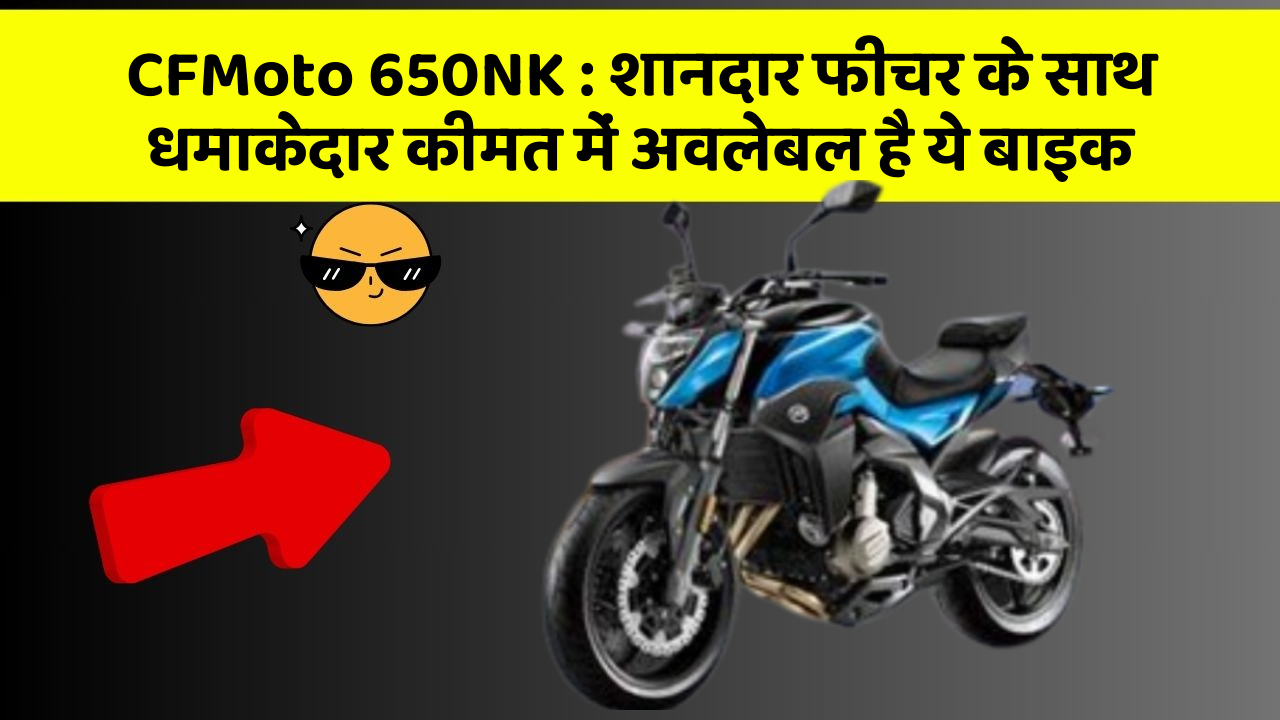 CFMoto 650NK: शानदार फीचर के साथ धमाकेदार कीमत में अवलेबल है ये बाइक