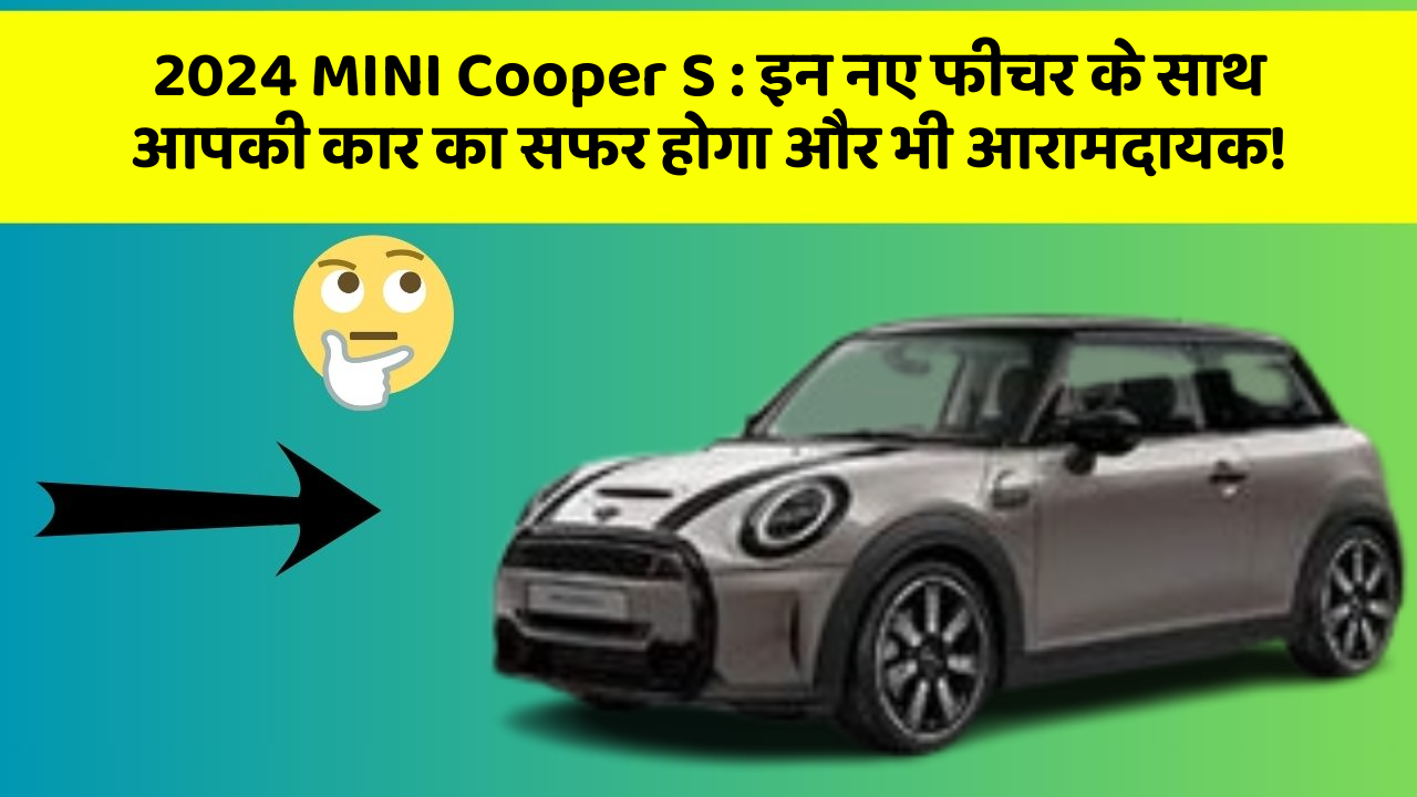 2024 MINI Cooper S: इन नए फीचर के साथ आपकी कार का सफर होगा और भी आरामदायक!