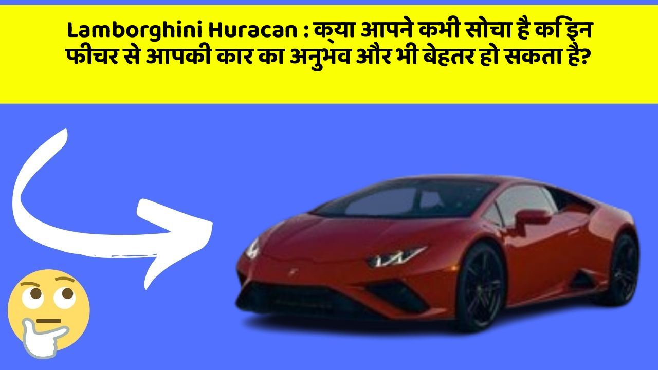 Lamborghini Huracan : क्या आपने कभी सोचा है कि इन फीचर से आपकी कार का अनुभव और भी बेहतर हो सकता है?
