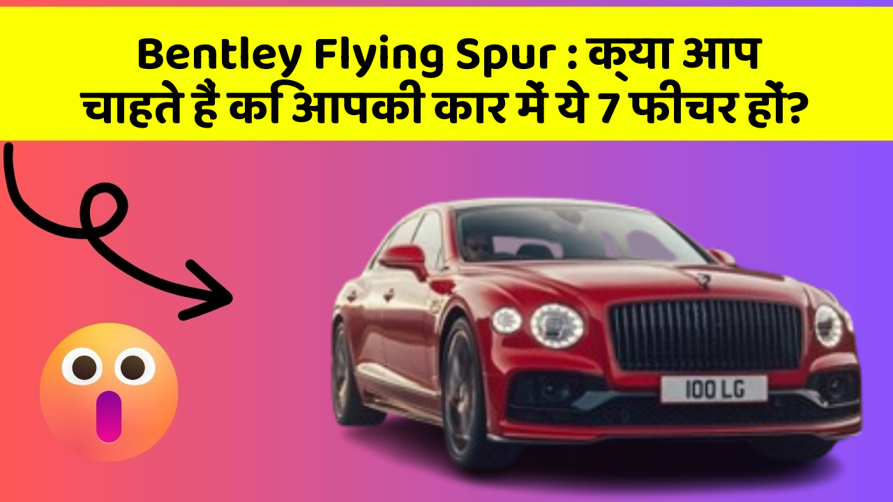 Bentley Flying Spur: क्या आप चाहते हैं कि आपकी कार में ये 7 फीचर हों?