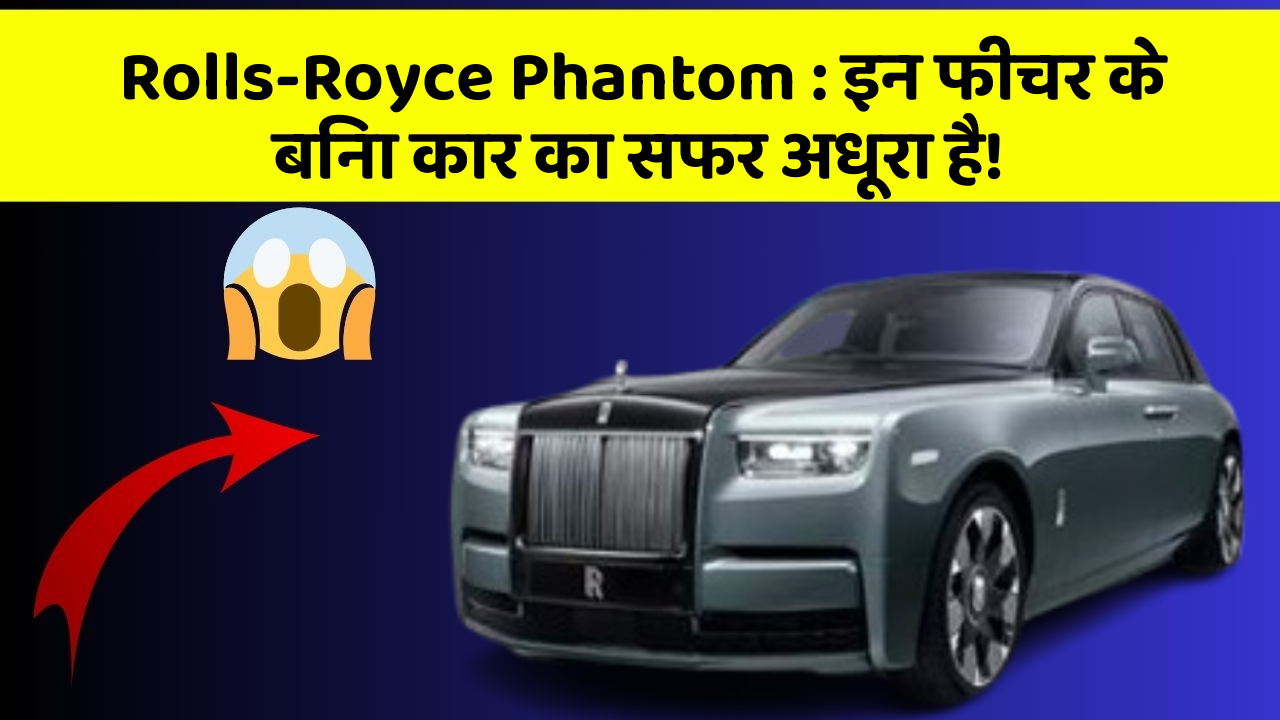Rolls-Royce Phantom: इन फीचर के बिना कार का सफर अधूरा है!